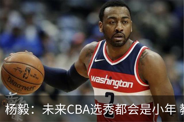 杨毅：未来CBA选秀都会是小年 教育公平更重要