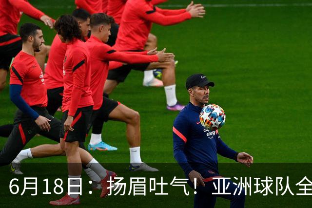 6月18日：扬眉吐气！亚洲球队全面崛起，世界杯开局2胜3平不败，难怪国足出局